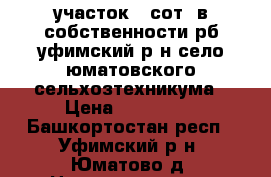 участок 6 сот. в собственности рб уфимский р-н село юматовского сельхозтехникума › Цена ­ 299 000 - Башкортостан респ., Уфимский р-н, Юматово д. Недвижимость » Земельные участки продажа   